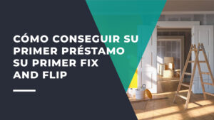 Cómo Conseguir su Primer Préstamo su Primer Fix and Flip