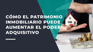 Cómo el Patrimonio Inmobiliario Puede Aumentar el Poder Adquisitivo